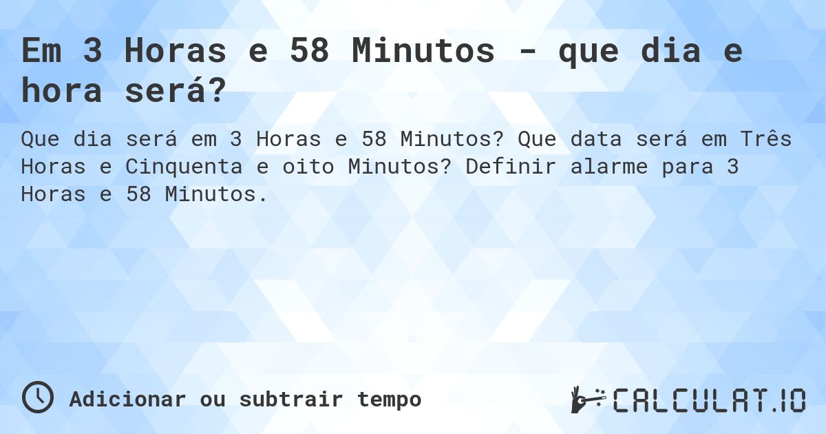 Em 3 Horas e 58 Minutos - que dia e hora será?. Que data será em Três Horas e Cinquenta e oito Minutos? Definir alarme para 3 Horas e 58 Minutos.