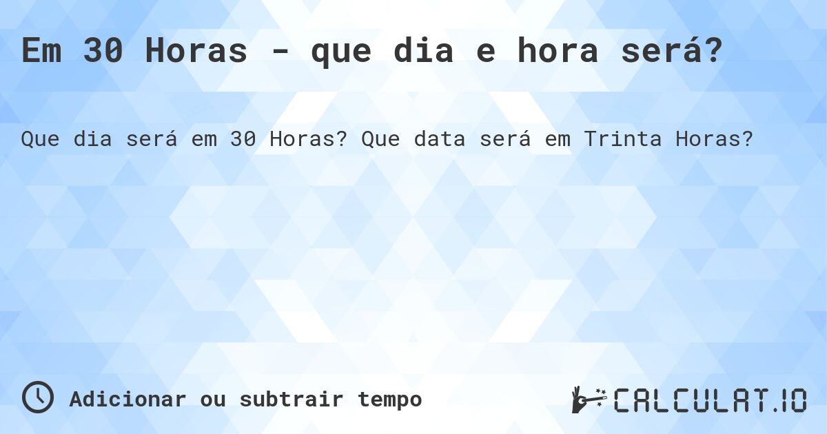 Em 30 Horas - que dia e hora será?. Que data será em Trinta Horas?