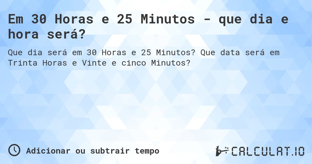 Em 30 Horas e 25 Minutos - que dia e hora será?. Que data será em Trinta Horas e Vinte e cinco Minutos?