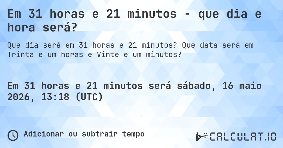 Em 31 horas e 21 minutos - que dia e hora será?. Que data será em Trinta e um horas e Vinte e um minutos?