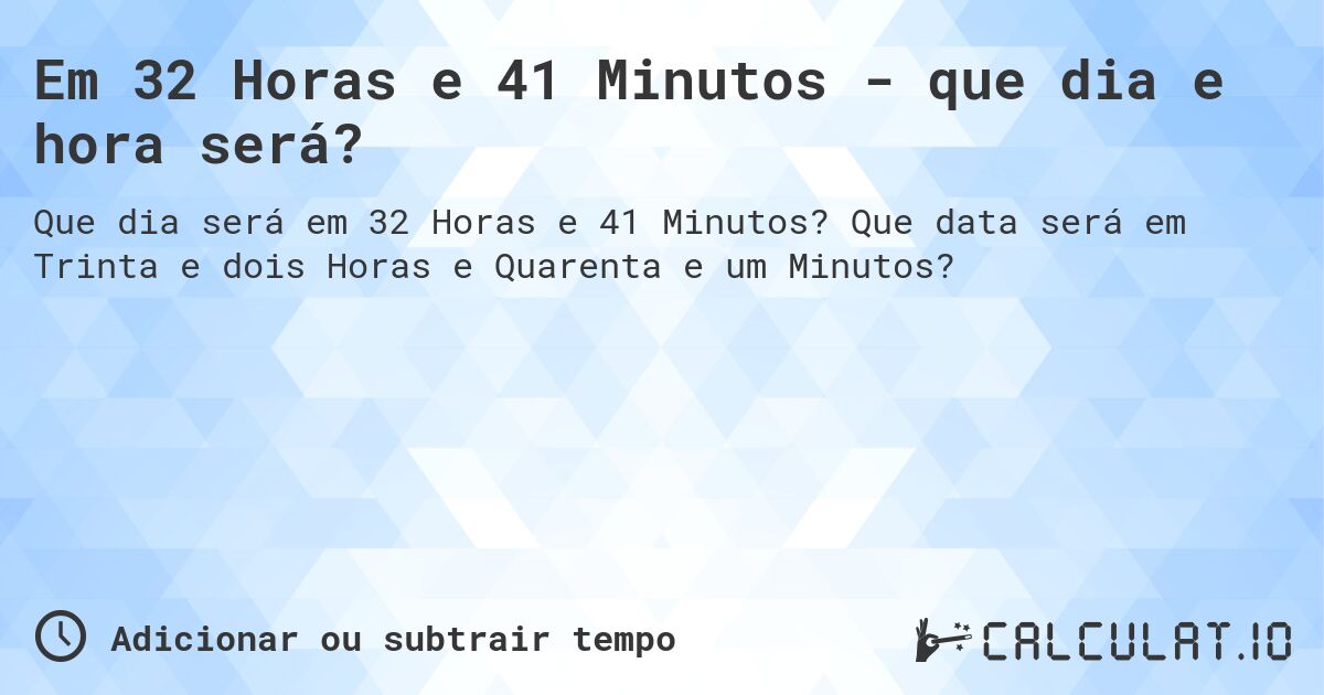 Em 32 Horas e 41 Minutos - que dia e hora será?. Que data será em Trinta e dois Horas e Quarenta e um Minutos?