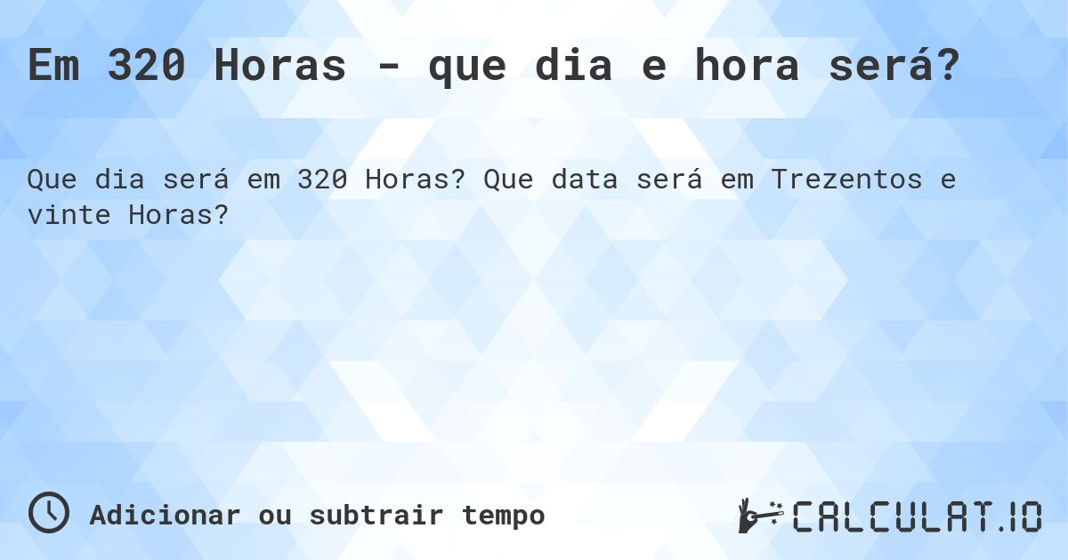 Em 320 Horas - que dia e hora será?. Que data será em Trezentos e vinte Horas?