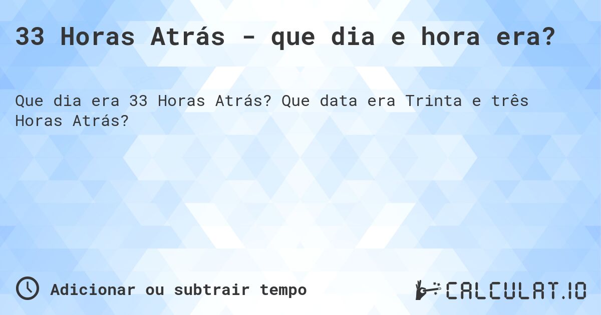 33 Horas Atrás - que dia e hora era?. Que data era Trinta e três Horas Atrás?
