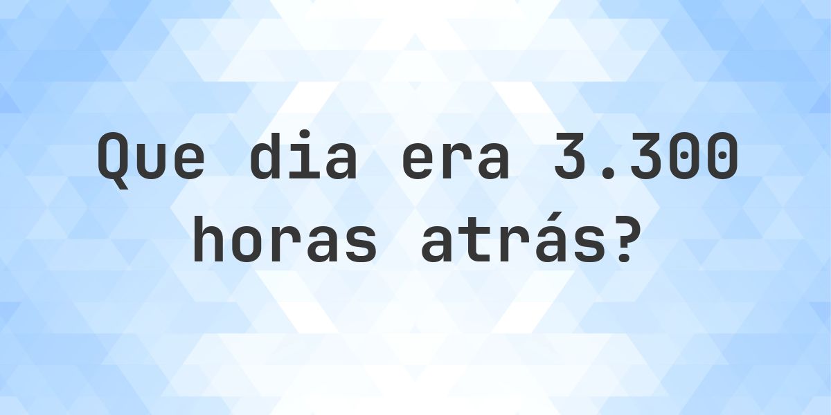 3300 horas atrás - que dia e hora era? - Calculatio