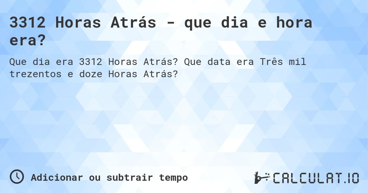 3312 Horas Atrás - que dia e hora era?. Que data era Três mil trezentos e doze Horas Atrás?