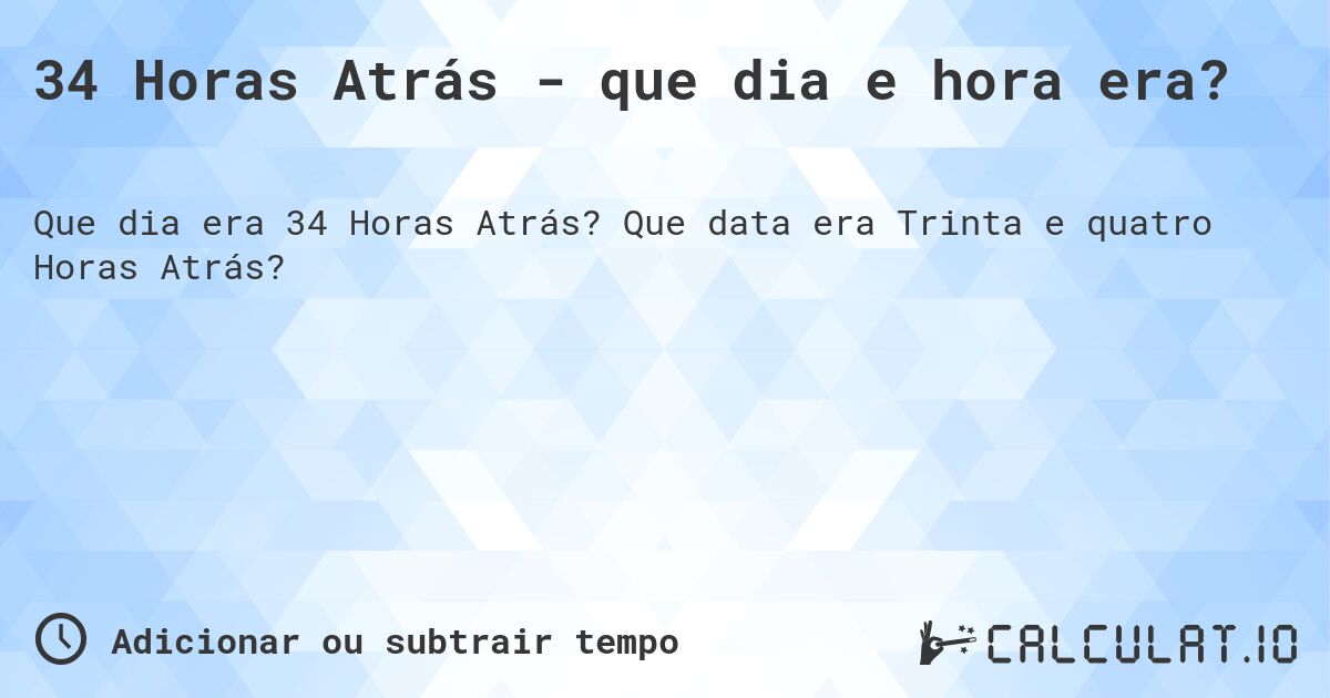 34 Horas Atrás - que dia e hora era?. Que data era Trinta e quatro Horas Atrás?