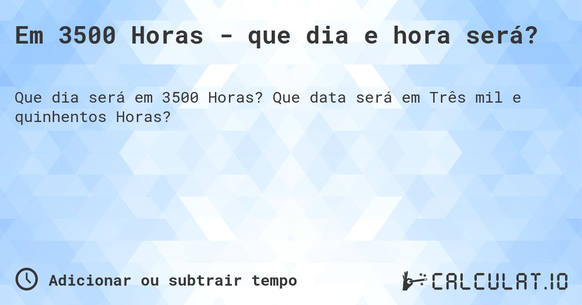 Em 3500 Horas - que dia e hora será?. Que data será em Três mil e quinhentos Horas?