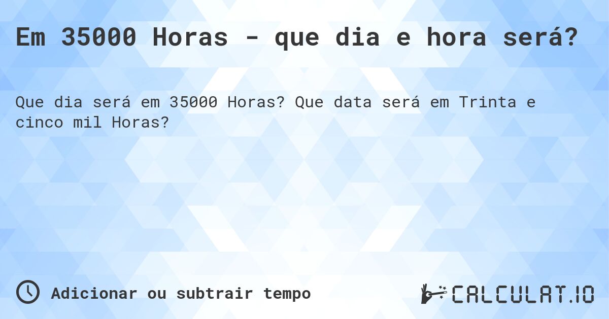 Em 35000 Horas - que dia e hora será?. Que data será em Trinta e cinco mil Horas?