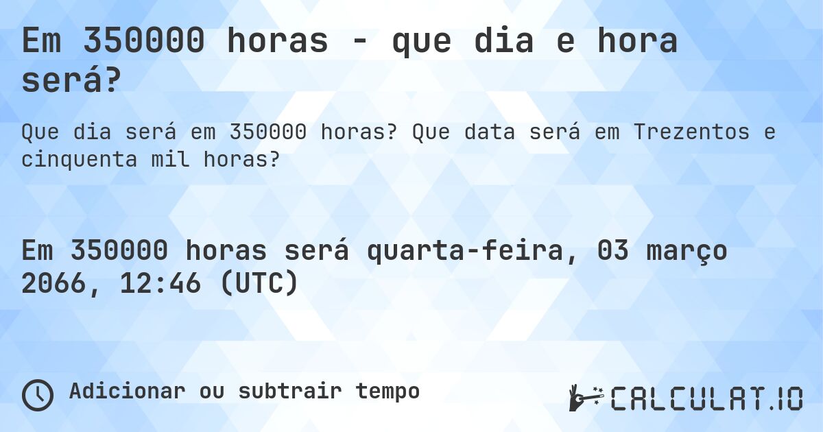 Em 350000 horas - que dia e hora será?. Que data será em Trezentos e cinquenta mil horas?