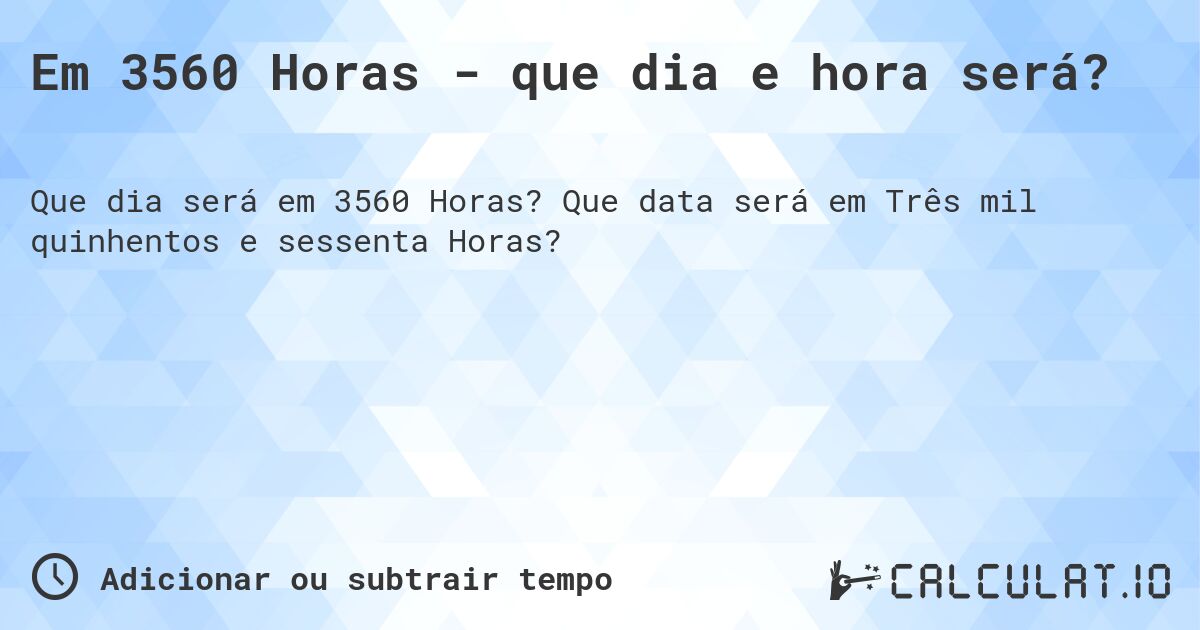 Em 3560 Horas - que dia e hora será?. Que data será em Três mil quinhentos e sessenta Horas?