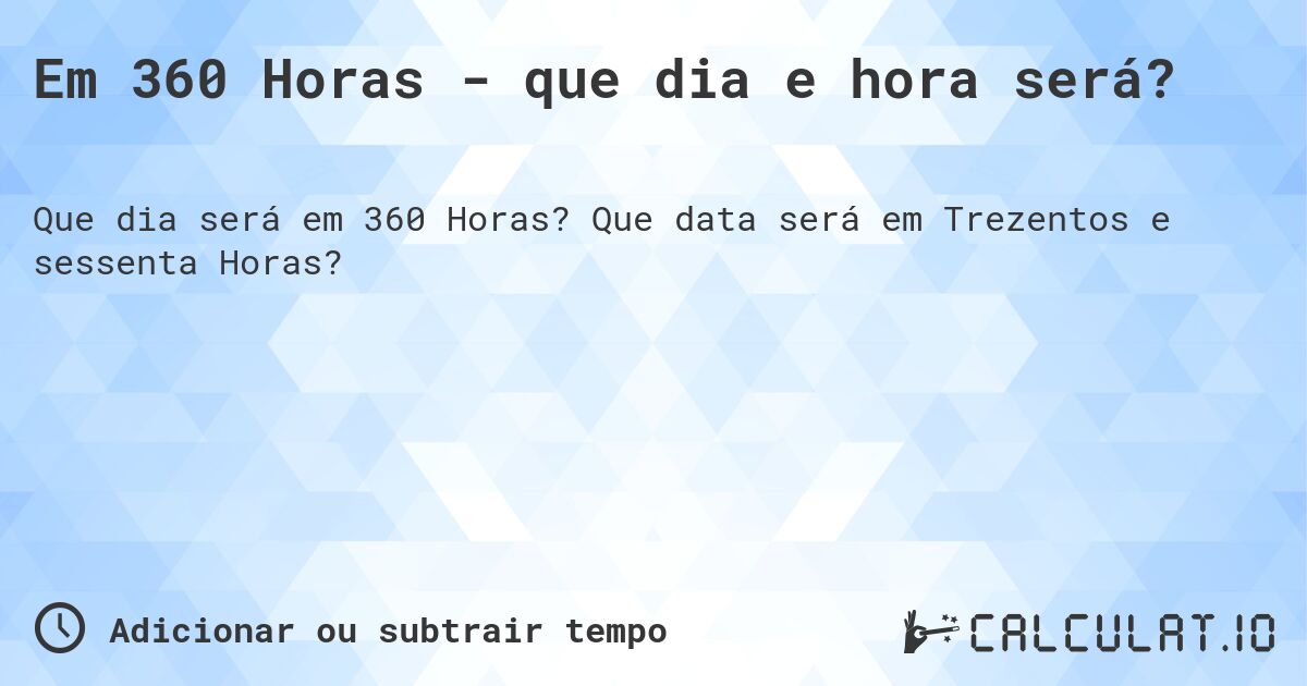 Em 360 Horas - que dia e hora será?. Que data será em Trezentos e sessenta Horas?