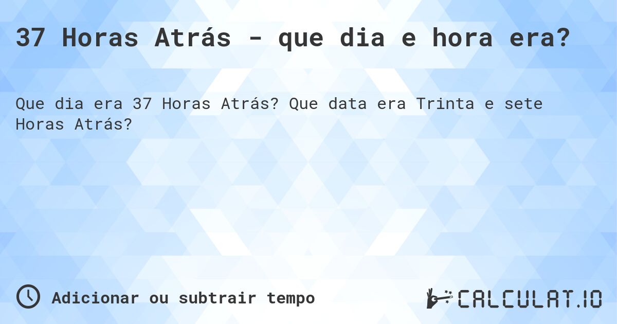 37 Horas Atrás - que dia e hora era?. Que data era Trinta e sete Horas Atrás?