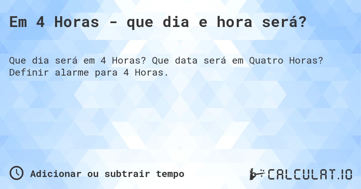 Em 4 Horas - que dia e hora será?. Que data será em Quatro Horas? Definir alarme para 4 Horas.
