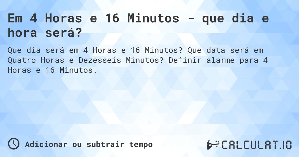 Em 4 Horas e 16 Minutos - que dia e hora será?. Que data será em Quatro Horas e Dezesseis Minutos? Definir alarme para 4 Horas e 16 Minutos.