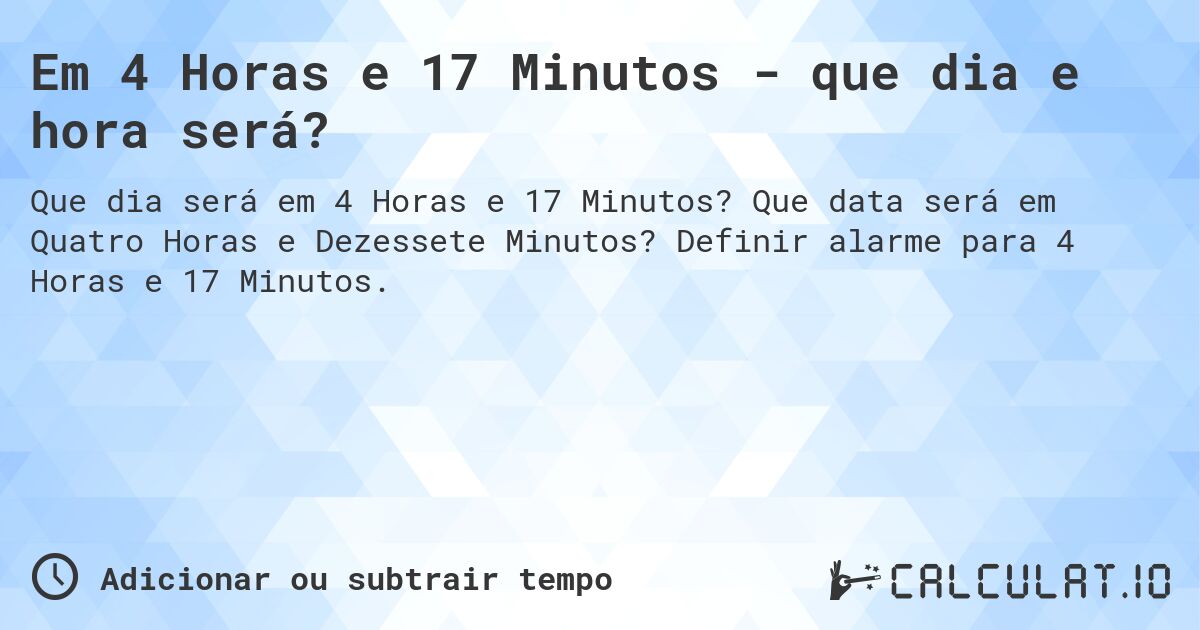 Em 4 Horas e 17 Minutos - que dia e hora será?. Que data será em Quatro Horas e Dezessete Minutos? Definir alarme para 4 Horas e 17 Minutos.