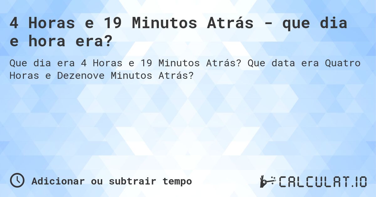4 Horas e 19 Minutos Atrás - que dia e hora era?. Que data era Quatro Horas e Dezenove Minutos Atrás?