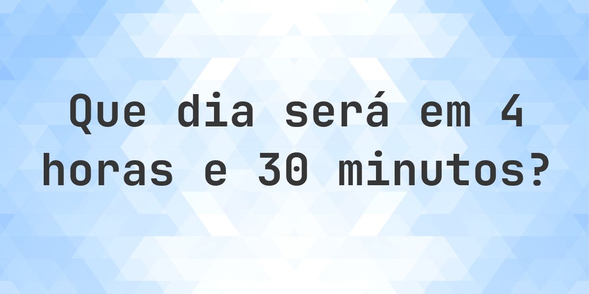 Em 4 horas e 30 minutos - que dia e hora será? - Calculatio