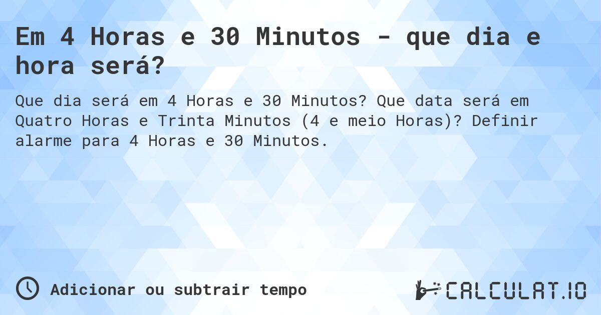 Em 4 Horas e 30 Minutos - que dia e hora será?. Que data será em Quatro Horas e Trinta Minutos (4 e meio Horas)? Definir alarme para 4 Horas e 30 Minutos.