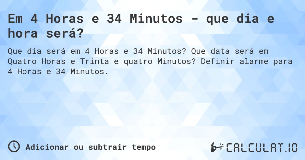 Em 4 Horas e 34 Minutos - que dia e hora será?. Que data será em Quatro Horas e Trinta e quatro Minutos? Definir alarme para 4 Horas e 34 Minutos.