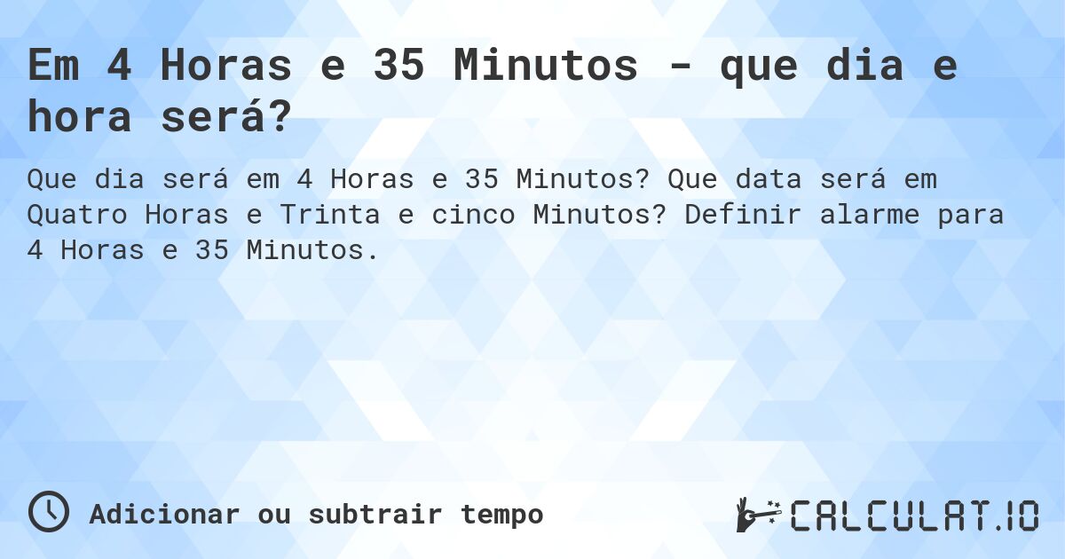 Em 4 Horas e 35 Minutos - que dia e hora será?. Que data será em Quatro Horas e Trinta e cinco Minutos? Definir alarme para 4 Horas e 35 Minutos.