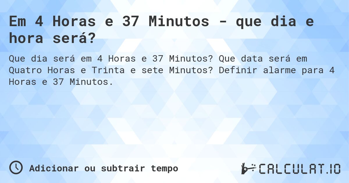 Em 4 Horas e 37 Minutos - que dia e hora será?. Que data será em Quatro Horas e Trinta e sete Minutos? Definir alarme para 4 Horas e 37 Minutos.