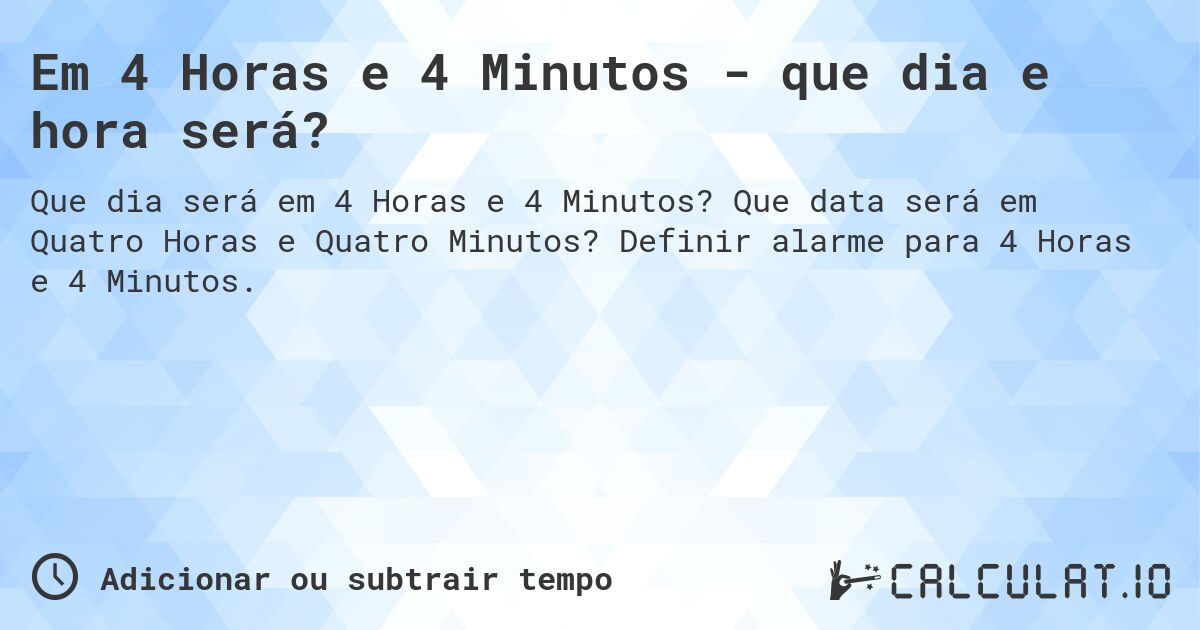 Em 4 Horas e 4 Minutos - que dia e hora será?. Que data será em Quatro Horas e Quatro Minutos? Definir alarme para 4 Horas e 4 Minutos.