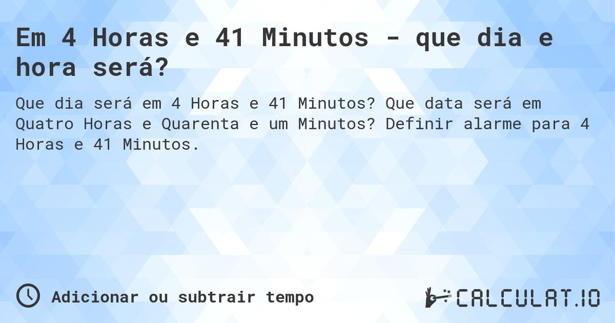 Em 4 Horas e 41 Minutos - que dia e hora será?. Que data será em Quatro Horas e Quarenta e um Minutos? Definir alarme para 4 Horas e 41 Minutos.
