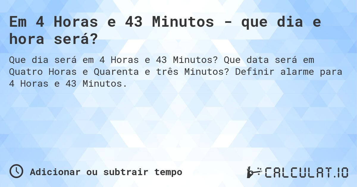 Em 4 Horas e 43 Minutos - que dia e hora será?. Que data será em Quatro Horas e Quarenta e três Minutos? Definir alarme para 4 Horas e 43 Minutos.