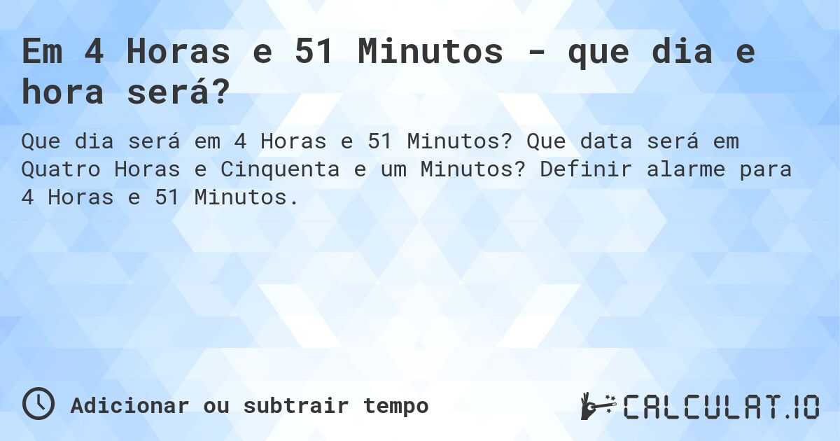 Em 4 Horas e 51 Minutos - que dia e hora será?. Que data será em Quatro Horas e Cinquenta e um Minutos? Definir alarme para 4 Horas e 51 Minutos.