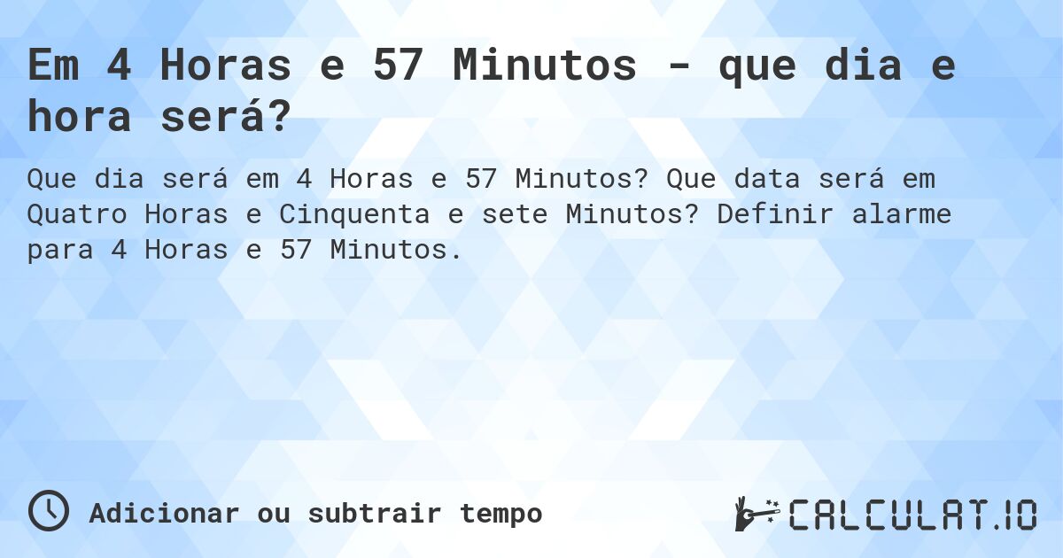 Em 4 Horas e 57 Minutos - que dia e hora será?. Que data será em Quatro Horas e Cinquenta e sete Minutos? Definir alarme para 4 Horas e 57 Minutos.
