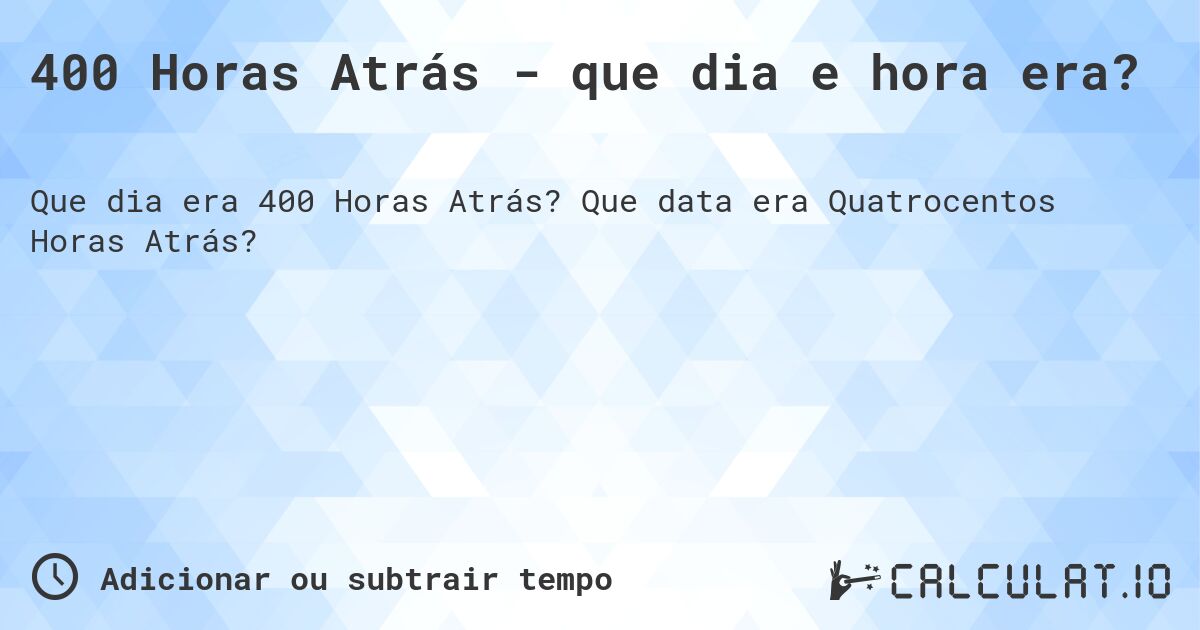 400 Horas Atrás - que dia e hora era?. Que data era Quatrocentos Horas Atrás?