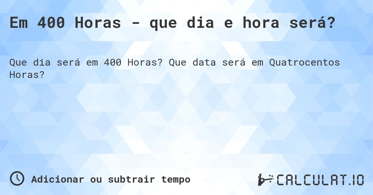 Em 400 Horas - que dia e hora será?. Que data será em Quatrocentos Horas?