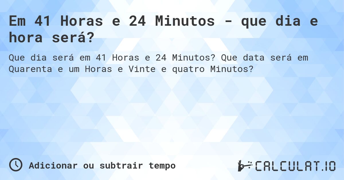 Em 41 Horas e 24 Minutos - que dia e hora será?. Que data será em Quarenta e um Horas e Vinte e quatro Minutos?