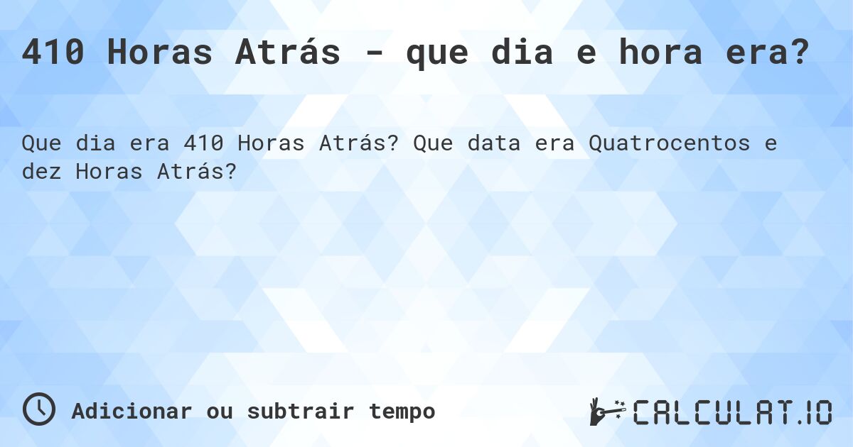 410 Horas Atrás - que dia e hora era?. Que data era Quatrocentos e dez Horas Atrás?