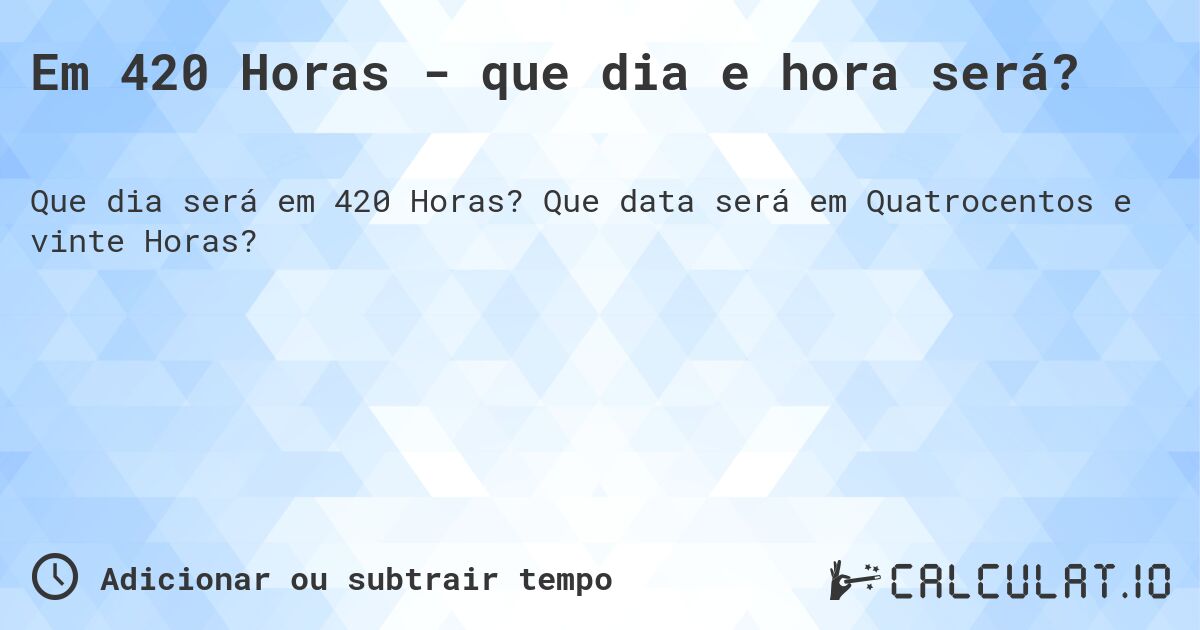 Em 420 Horas - que dia e hora será?. Que data será em Quatrocentos e vinte Horas?
