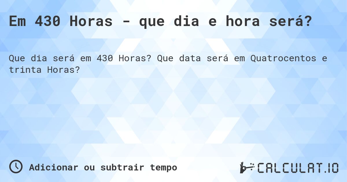 Em 430 Horas - que dia e hora será?. Que data será em Quatrocentos e trinta Horas?