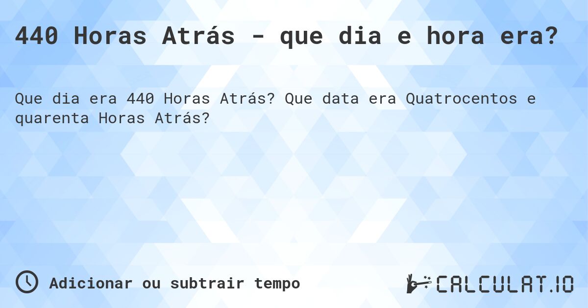 440 Horas Atrás - que dia e hora era?. Que data era Quatrocentos e quarenta Horas Atrás?