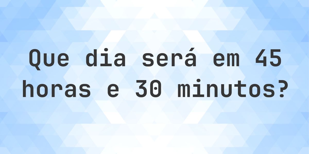 Em 45 horas e 30 minutos - que dia e hora será? - Calculatio