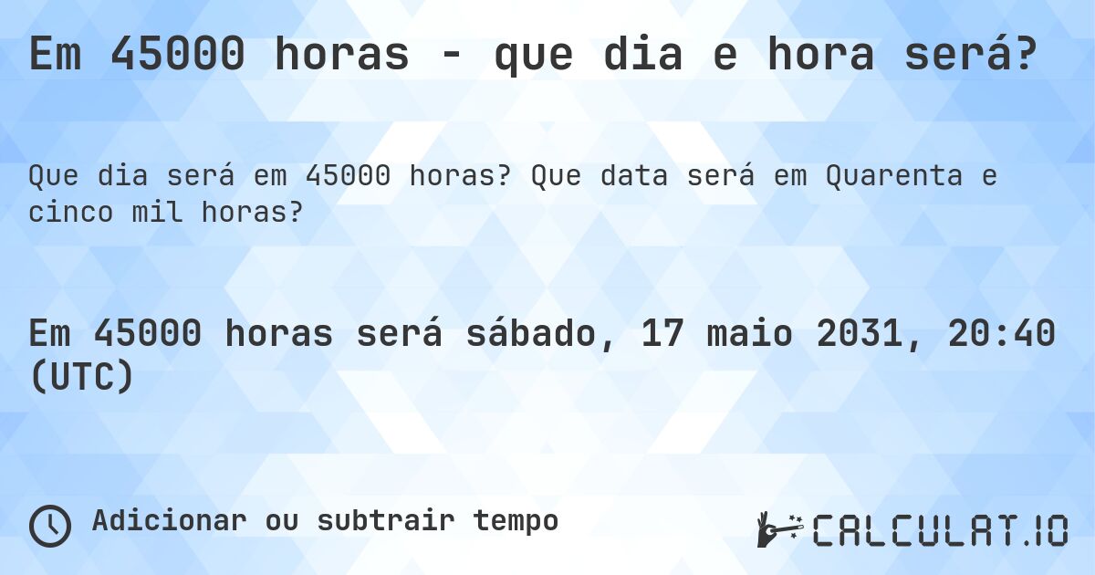 Em 45000 horas - que dia e hora será?. Que data será em Quarenta e cinco mil horas?