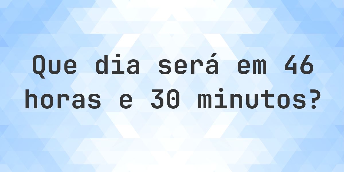 Em 46 horas e 30 minutos - que dia e hora será? - Calculatio