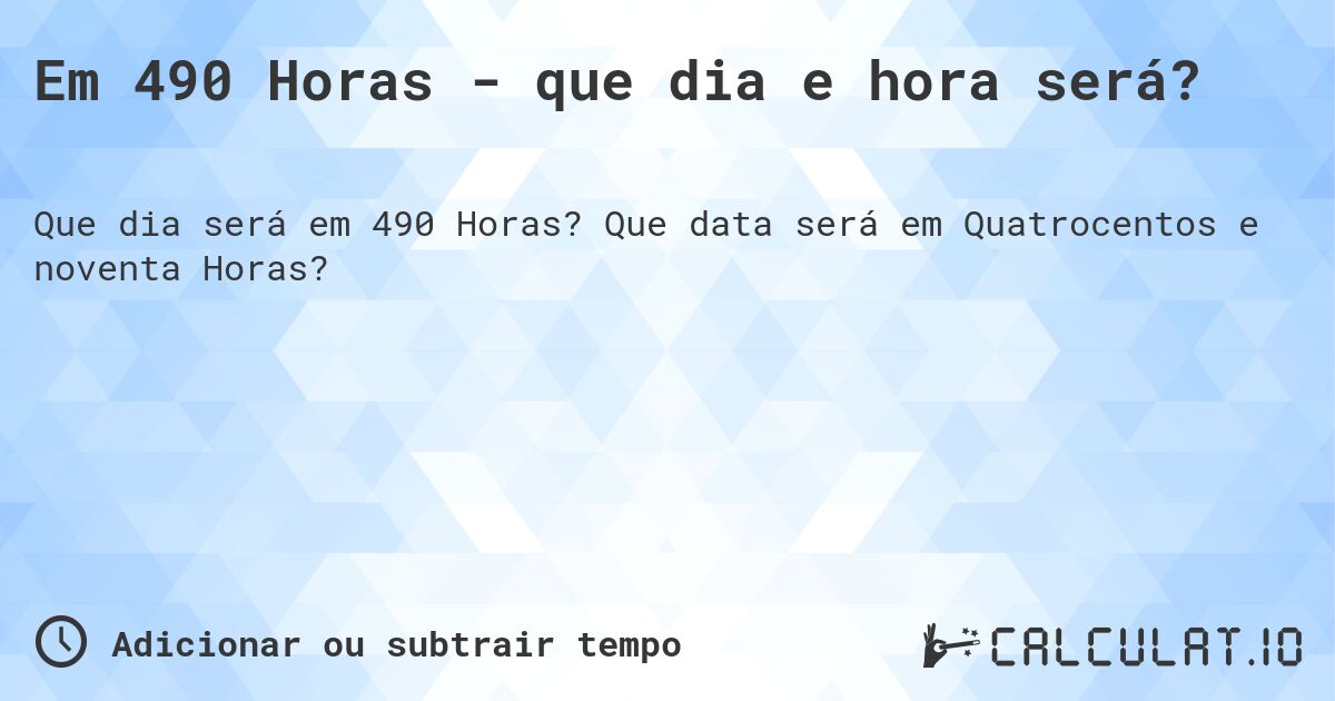 Em 490 Horas - que dia e hora será?. Que data será em Quatrocentos e noventa Horas?