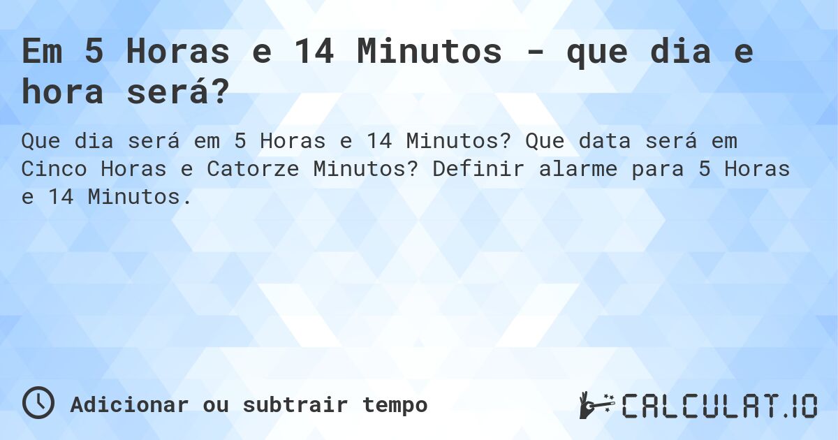 Em 5 Horas e 14 Minutos - que dia e hora será?. Que data será em Cinco Horas e Catorze Minutos? Definir alarme para 5 Horas e 14 Minutos.