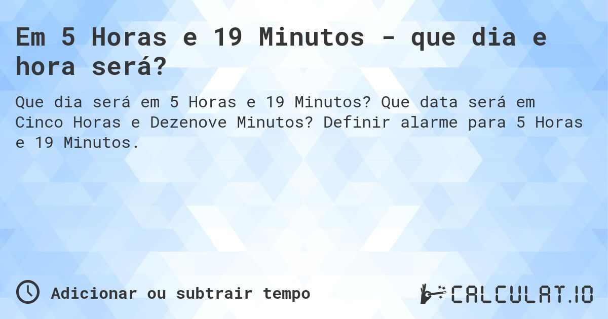 Em 5 Horas e 19 Minutos - que dia e hora será?. Que data será em Cinco Horas e Dezenove Minutos? Definir alarme para 5 Horas e 19 Minutos.