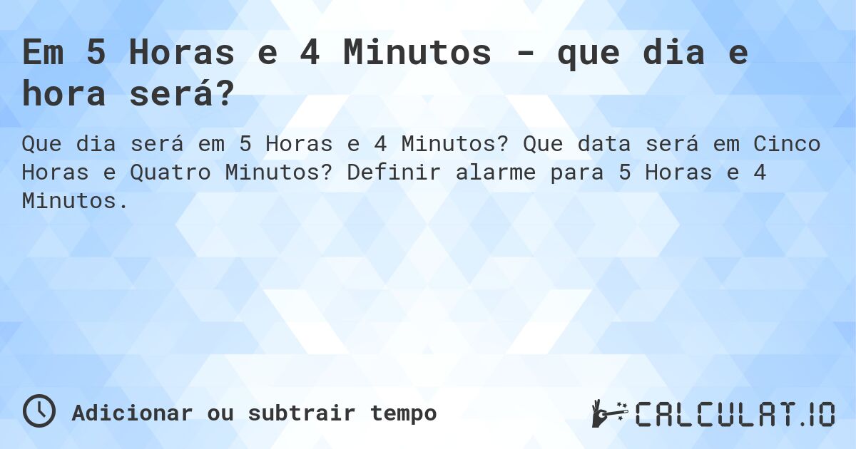 Em 5 Horas e 4 Minutos - que dia e hora será?. Que data será em Cinco Horas e Quatro Minutos? Definir alarme para 5 Horas e 4 Minutos.