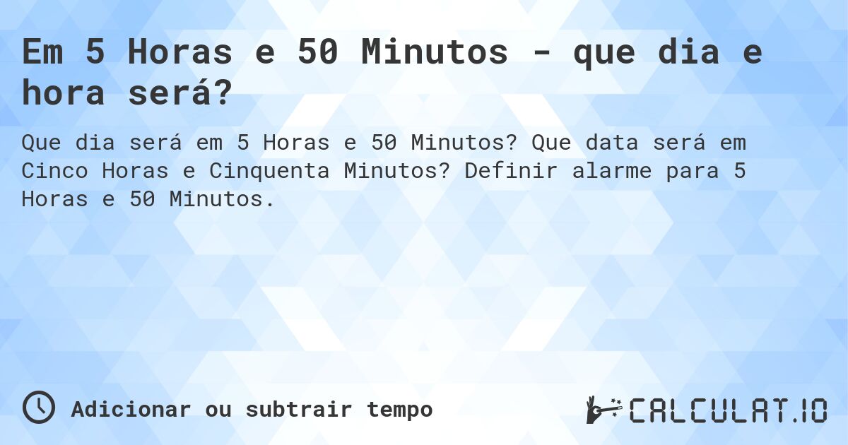Em 5 Horas e 50 Minutos - que dia e hora será?. Que data será em Cinco Horas e Cinquenta Minutos? Definir alarme para 5 Horas e 50 Minutos.