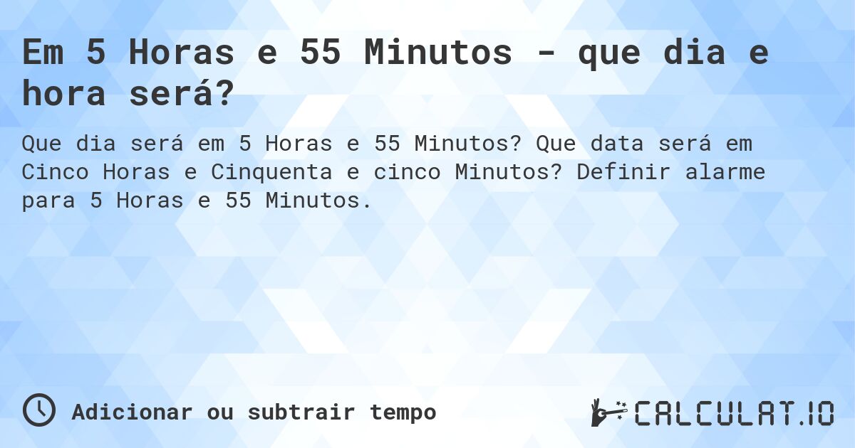 Em 5 Horas e 55 Minutos - que dia e hora será?. Que data será em Cinco Horas e Cinquenta e cinco Minutos? Definir alarme para 5 Horas e 55 Minutos.