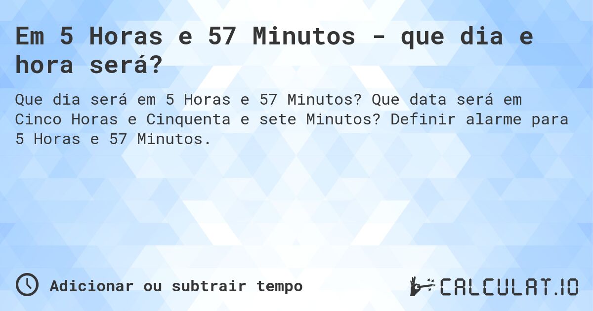 Em 5 Horas e 57 Minutos - que dia e hora será?. Que data será em Cinco Horas e Cinquenta e sete Minutos? Definir alarme para 5 Horas e 57 Minutos.