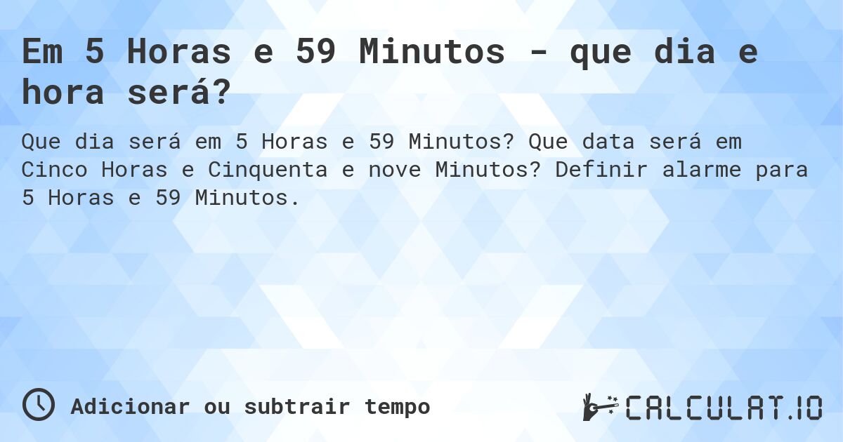 Em 5 Horas e 59 Minutos - que dia e hora será?. Que data será em Cinco Horas e Cinquenta e nove Minutos? Definir alarme para 5 Horas e 59 Minutos.