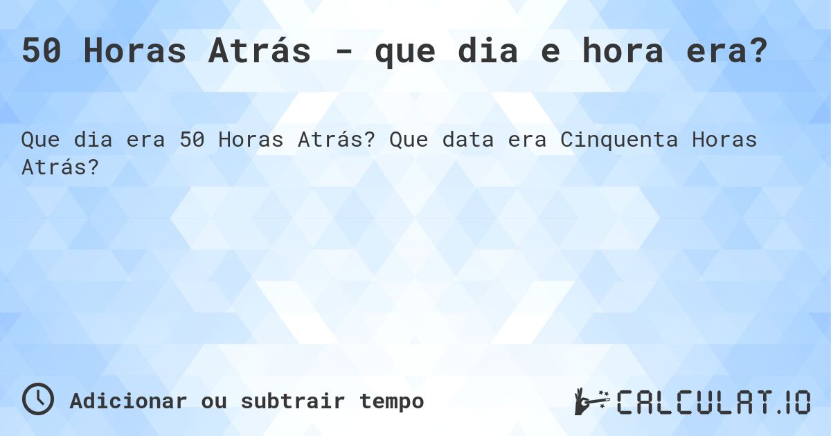 50 Horas Atrás - que dia e hora era?. Que data era Cinquenta Horas Atrás?