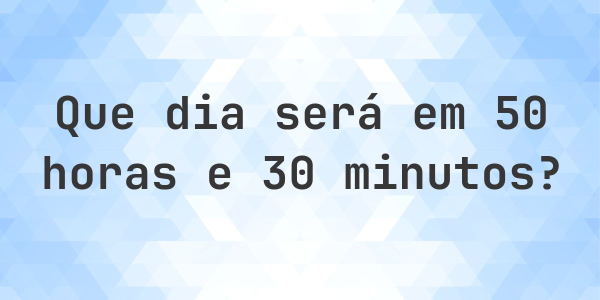 Em 50 horas e 30 minutos - que dia e hora será? - Calculatio
